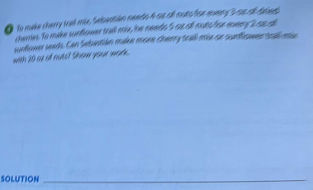 1To make cherry trall mix Sepantian nestn h on oh catc her eves ss on oe t0e 5
cherries. To make surfower trall miy he nests " on cf ooac her evesd 2 02 de 
sunfower seads. Can Sebactián make more cherry traß ms on cunfowes te mes 
with 20 az of nuts? Snow your wot . 
SOLUTION_