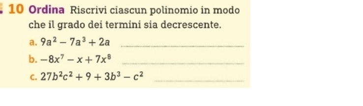 Ordina Riscrivi ciascun polinomio in modo 
che il grado dei termini sia decrescente. 
a. 9a^2-7a^3+2a _ 
b. -8x^7-x+7x^8 _ 
C. 27b^2c^2+9+3b^3-c^2 _