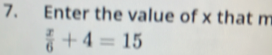 Enter the value of x that m
 x/6 +4=15