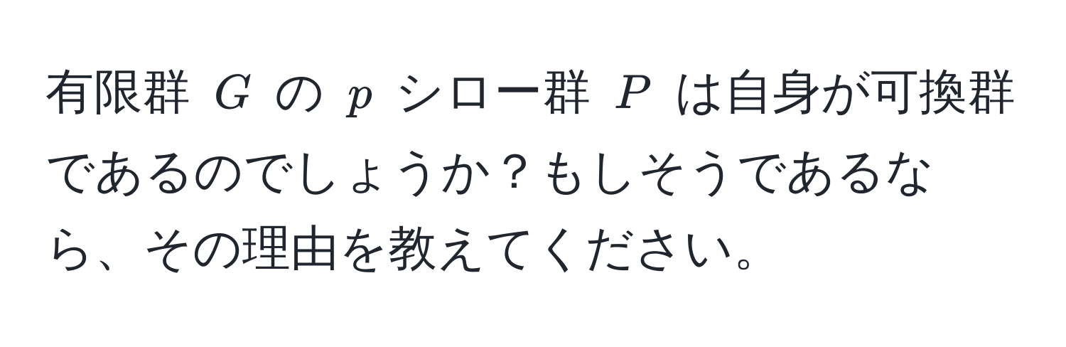 有限群 ( G ) の ( p ) シロー群 ( P ) は自身が可換群であるのでしょうか？もしそうであるなら、その理由を教えてください。