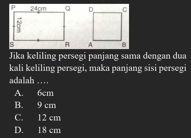 Jika keliling persegi panjang sama dengan dua
kali keliling persegi, maka panjang sisi persegi
adalah …
A. 6cm
B. 9 cm
C. 12 cm
D. 18 cm