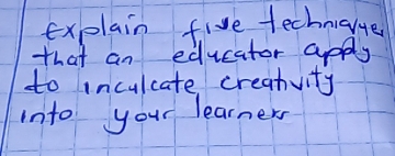 explain five technialte 
that an educator apply 
to inculcate creatvity 
into your learners