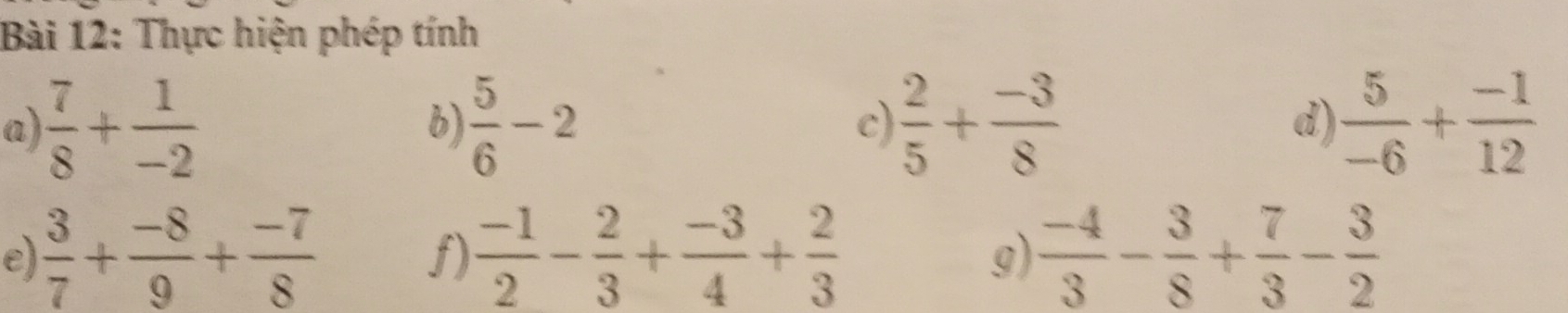 Thực hiện phép tính 
a  7/8 + 1/-2 
b)  5/6 -2  2/5 + (-3)/8  d)  5/-6 + (-1)/12 
c) 
e)  3/7 + (-8)/9 + (-7)/8   (-1)/2 - 2/3 + (-3)/4 + 2/3   (-4)/3 - 3/8 + 7/3 - 3/2 
f) 
g)