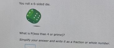 You roll a 6 -sided die. 
What is P (less than 4 or prime)? 
Simplify your answer and write it as a fraction or whole number.