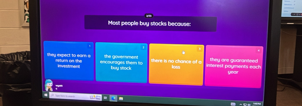 a
Most people buy stocks because:
2
4
they expect to earn a the government there is no chance of a they are guaranteed
return on the encourages them to loss interest payments each
investment buy stock
year
sgett
Type here to search