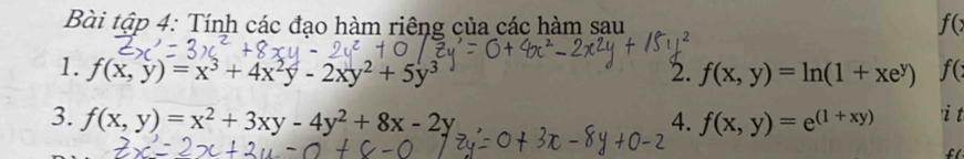 Bài tập 4: Tính các đạo hàm riêng của các hàm sau f(
1. f(x,y)=x^3+4x^2y-2xy^2+5y^3 2. f(x,y)=ln (1+xe^y) f( 
3. f(x,y)=x^2+3xy-4y^2+8x-2y 4. f(x,y)=e^((1+xy)) 'i t 
f(