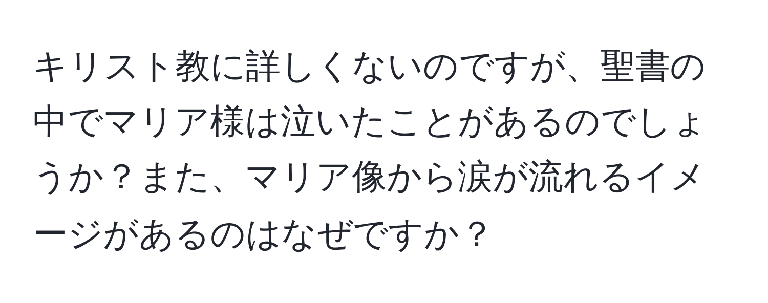 キリスト教に詳しくないのですが、聖書の中でマリア様は泣いたことがあるのでしょうか？また、マリア像から涙が流れるイメージがあるのはなぜですか？