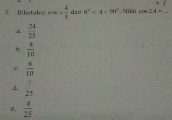 Diketahui cos = 4/5  dan 0° . Nilai cos 2A= _
a.  24/25 
b.  8/10 
C.  6/10 
d.  7/25 
e.  4/25 