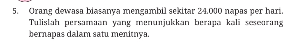 Orang dewasa biasanya mengambil sekitar 24.000 napas per hari. 
Tulislah persamaan yang menunjukkan berapa kali seseorang 
bernapas dalam satu menitnya.