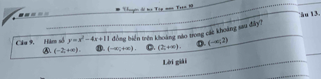 huyên đề học Tập mon Toan 10
Câu 13.
Câu 9. Hàm số y=x^2-4x+11 đồng biến trên khoảng nào trong các khoảng sau đây?
Ⓐ. (-2;+∈fty ). ⑬. (-∈fty ;+∈fty ). C. (2;+∈fty ). Ⓓ. (-∈fty ;2)
Lời giải