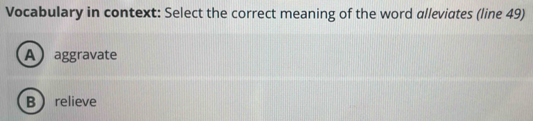 Vocabulary in context: Select the correct meaning of the word alleviates (line 49)
A aggravate
Brelieve