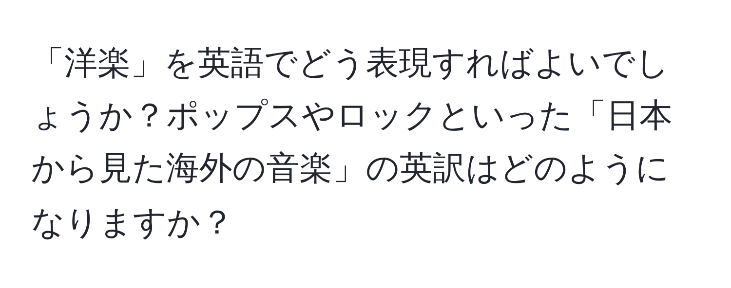 「洋楽」を英語でどう表現すればよいでしょうか？ポップスやロックといった「日本から見た海外の音楽」の英訳はどのようになりますか？