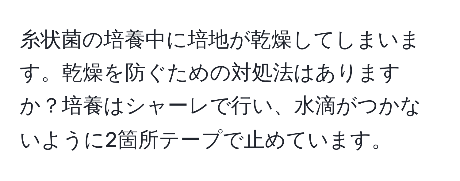 糸状菌の培養中に培地が乾燥してしまいます。乾燥を防ぐための対処法はありますか？培養はシャーレで行い、水滴がつかないように2箇所テープで止めています。