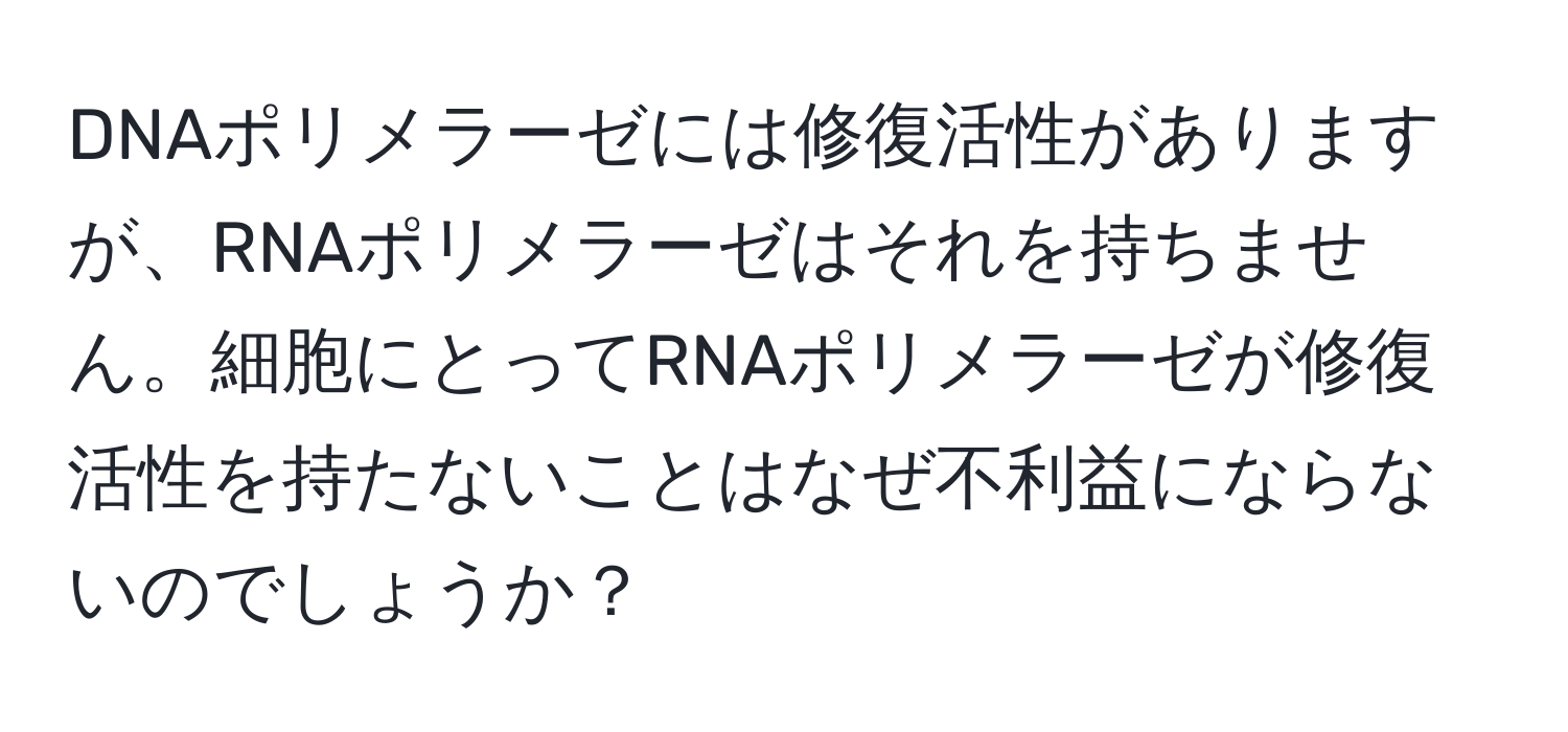 DNAポリメラーゼには修復活性がありますが、RNAポリメラーゼはそれを持ちません。細胞にとってRNAポリメラーゼが修復活性を持たないことはなぜ不利益にならないのでしょうか？