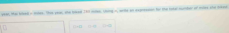 year, Mai biked n miles. This year, she biked 280 miles. Using π, write an expression for the total number of miles she biked.
□ +□ □ -□ □ * □