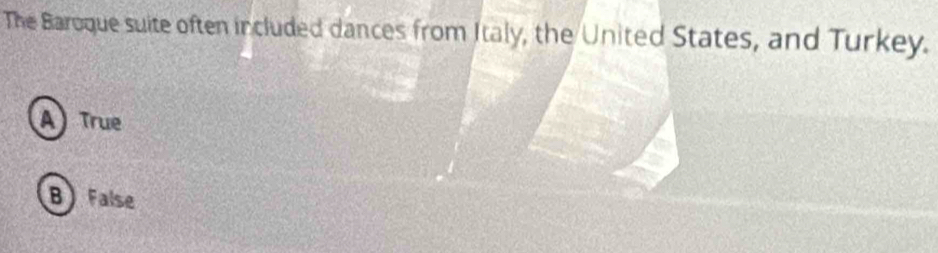 The Baroque suite often included dances from Italy, the United States, and Turkey.
A True
B False