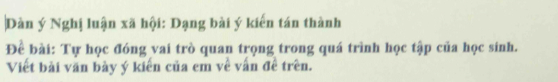 Dàn ý Nghị luận xã hội: Dạng bài ý kiến tán thành 
Để bài: Tự học đóng vai trò quan trọng trong quá trình học tập của học sinh. 
Viết bài văn bày ý kiến của em về vấn đề trên.