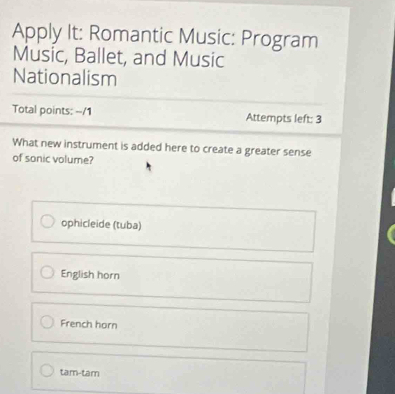 Apply It: Romantic Music: Program
Music, Ballet, and Music
Nationalism
Total points: --/1 Attempts left: 3
What new instrument is added here to create a greater sense
of sonic volume?
ophicleide (tuba)
English horn
French horn
tam-tam