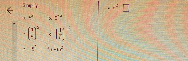 Simplify. 
a. 5^2=□
a. 5^2 b. 5^(-2)
C. ( 1/5 )^2 d. ( 1/5 )^-2
e. -5^2 f. (-5)^2