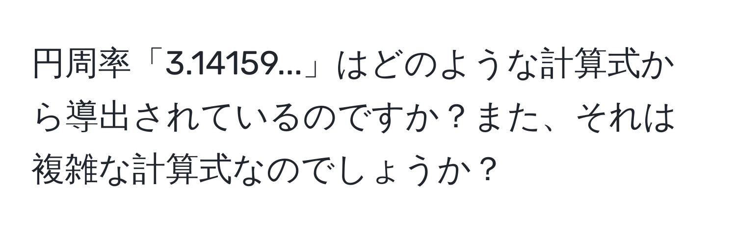 円周率「3.14159...」はどのような計算式から導出されているのですか？また、それは複雑な計算式なのでしょうか？