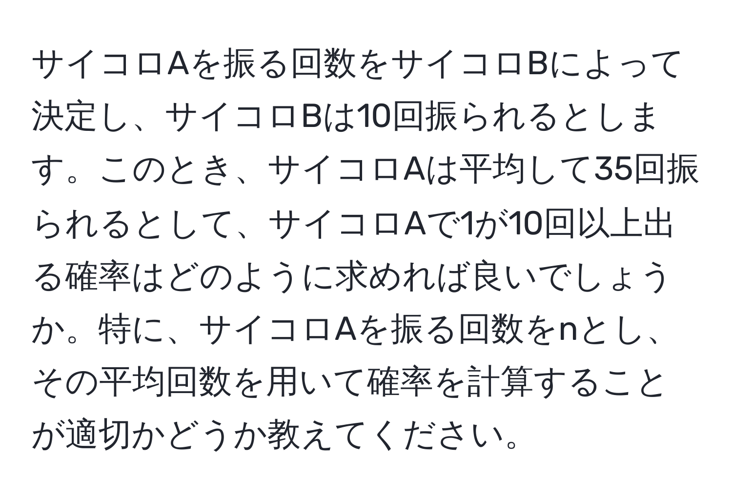 サイコロAを振る回数をサイコロBによって決定し、サイコロBは10回振られるとします。このとき、サイコロAは平均して35回振られるとして、サイコロAで1が10回以上出る確率はどのように求めれば良いでしょうか。特に、サイコロAを振る回数をnとし、その平均回数を用いて確率を計算することが適切かどうか教えてください。