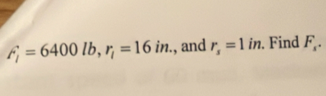 F_i=6400lb, r_i=16in. , and r_s=1in. Find F_s.