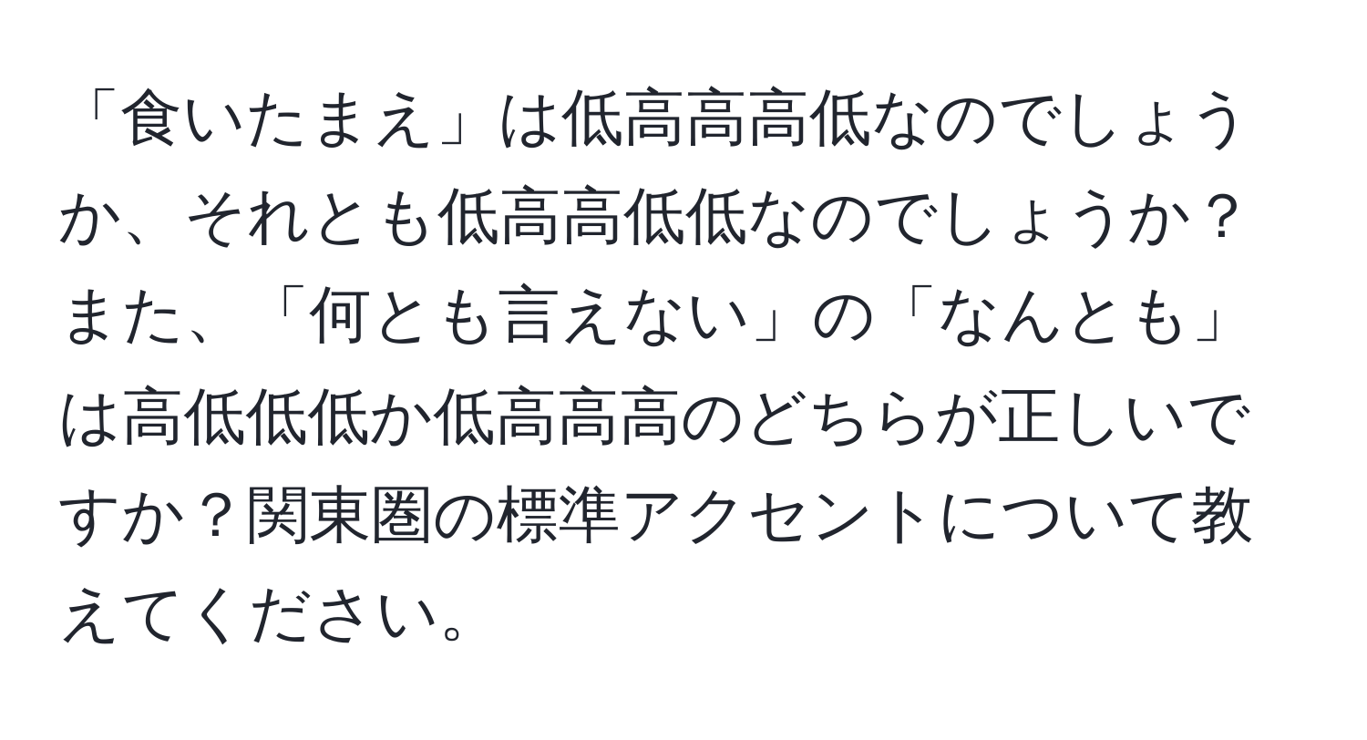 「食いたまえ」は低高高高低なのでしょうか、それとも低高高低低なのでしょうか？また、「何とも言えない」の「なんとも」は高低低低か低高高高のどちらが正しいですか？関東圏の標準アクセントについて教えてください。