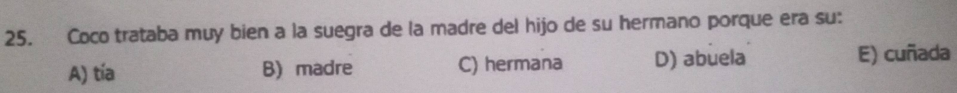 Coco trataba muy bien a la suegra de la madre del hijo de su hermano porque era su:
A) tía B) madre C) hermana D) abuela E) cuñada