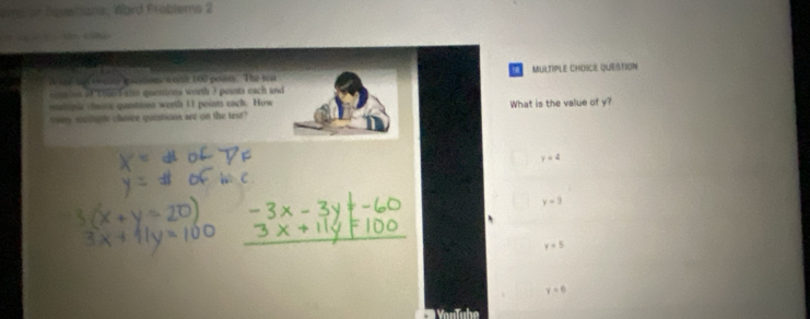 ame or dquationa: Word Froblems 2
A the lC rmeary p scltions a oith 160 powns' The test MULTIPLE CHOICE QUESTION
coles of 1966 E sise questions worth 3 points each and
nlipia chnsic quntions worth 11 points cach. How
s90r suliple charee questions are on the test? What is the value of y?
y=4
y=3
y=5
y=0