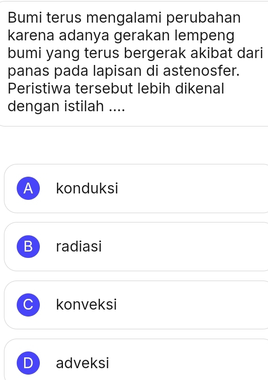 Bumi terus mengalami perubahan
karena adanya gerakan lempeng
bumi yang terus bergerak akibat dari
panas pada lapisan di astenosfer.
Peristiwa tersebut lebih dikenal
dengan istilah ....
A konduksi
B radiasi
konveksi
adveksi