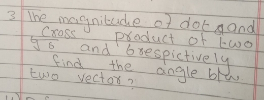 The magnitude of dotand 
Cross product of two
sqrt[6](6) and bxespictively 
Find the angle blw
two vector?