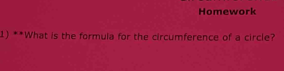 Homework 
1) **What is the formula for the circumference of a circle?