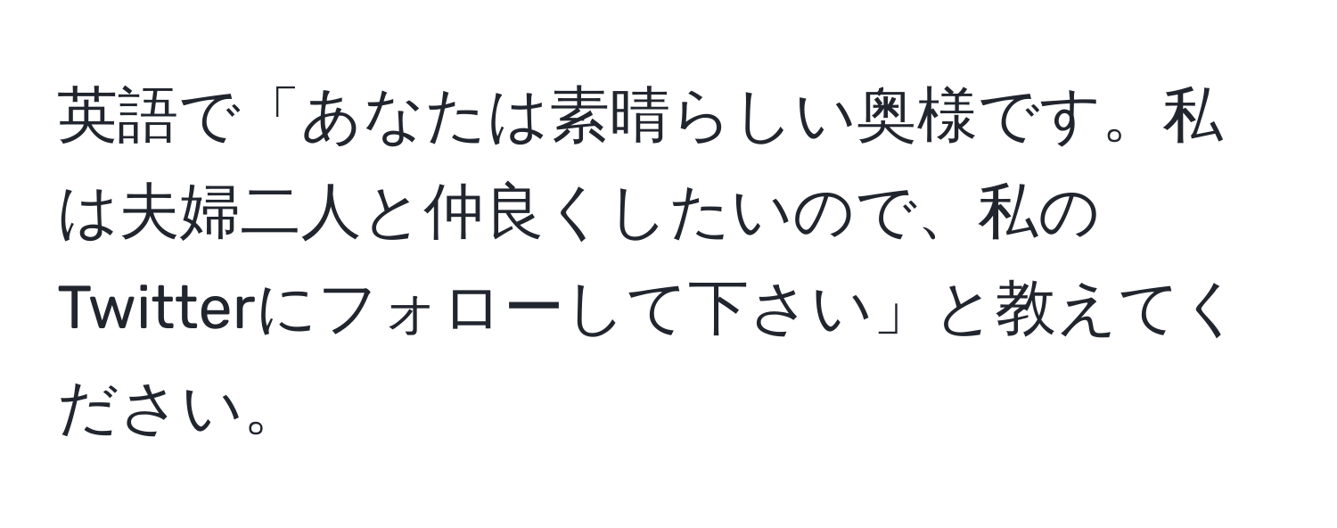 英語で「あなたは素晴らしい奥様です。私は夫婦二人と仲良くしたいので、私のTwitterにフォローして下さい」と教えてください。