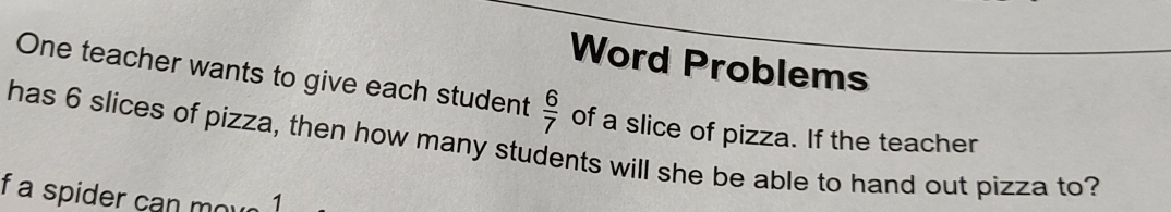 Word Problems 
One teacher wants to give each student  6/7  of a slice of pizza. If the teacher 
has 6 slices of pizza, then how many students will she be able to hand out pizza to? 
f a spider can mou 、1