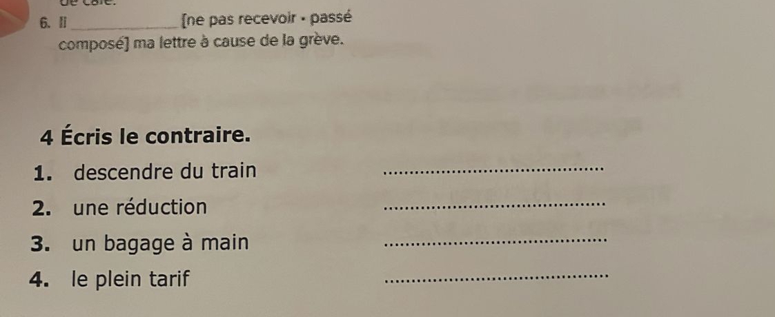 Ⅱ _ne pas recevoir - passé 
composé) ma lettre à cause de la grève. 
4 Écris le contraire. 
1. descendre du train 
_ 
2. une réduction 
_ 
3. un bagage à main_ 
4. le plein tarif 
_