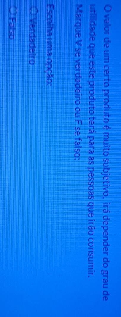 valor de um certo produto é muito subjetivo, irá depender do grau de
utilidade que este produto terá para as pessoas que irão consumir.
Marque V se verdadeiro ou F se falso:
Escolha uma opção:
Verdadeiro
Falso