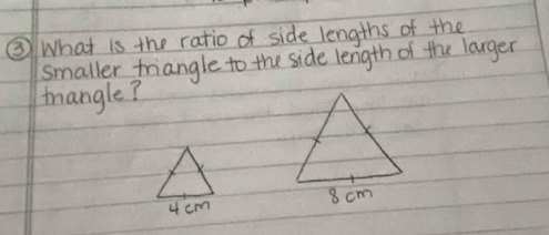 ③What is the ratio of side lengths of the 
smaller triangle to the side length of the larger 
mangle?
4 cm