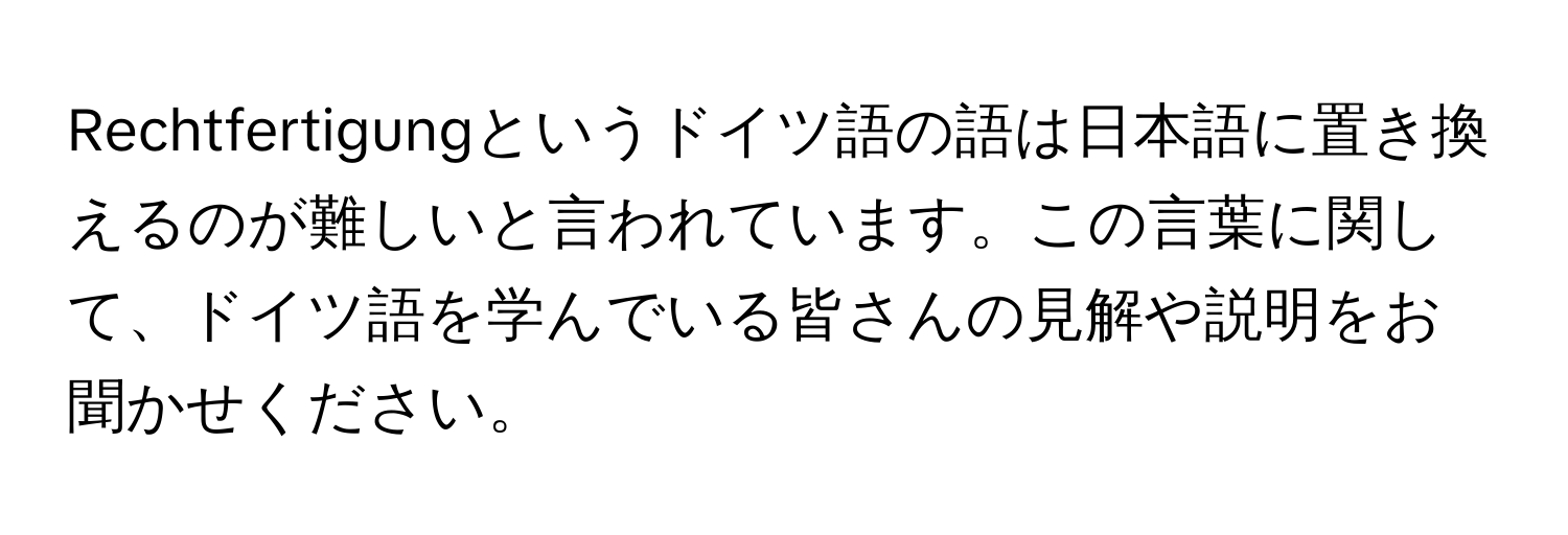 Rechtfertigungというドイツ語の語は日本語に置き換えるのが難しいと言われています。この言葉に関して、ドイツ語を学んでいる皆さんの見解や説明をお聞かせください。