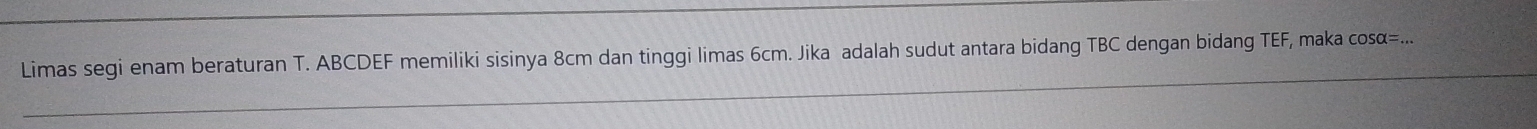 Limas segi enam beraturan T. ABCDEF memiliki sisinya 8cm dan tinggi limas 6cm. Jika adalah sudut antara bidang TBC dengan bidang TEF, maka cosα=... 
_ 
_