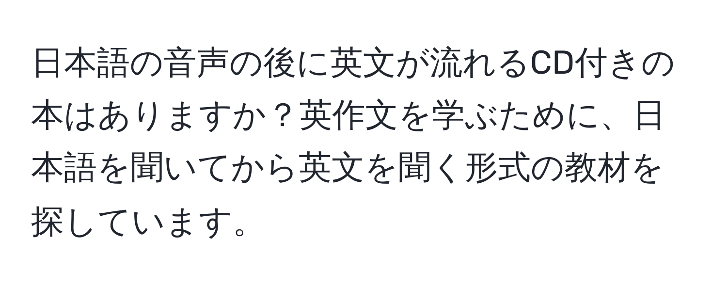 日本語の音声の後に英文が流れるCD付きの本はありますか？英作文を学ぶために、日本語を聞いてから英文を聞く形式の教材を探しています。