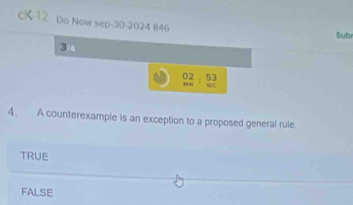 cK-12 Do Now sep-30-2024 846 Subr
3/4
beginarrayr 02 MNendarray :beginarrayr 53 sec endarray
4、 A counterexample is an exception to a proposed general rule.
TRUE
FALSE