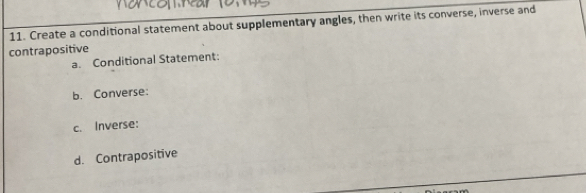 Create a conditional statement about supplementary angles, then write its converse, inverse and 
contrapositive 
a. Conditional Statement: 
b. Converse: 
c. Inverse: 
d. Contrapositive