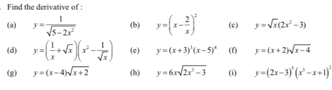 Find the derivative of : 
(a) y= 1/sqrt(5-2x^2)  (b) y=(x- 2/x )^2 (c) y=sqrt(x)(2x^2-3)
(d) y=( 1/x +sqrt(x))(x^2- 1/sqrt(x) ) (e) y=(x+3)^3(x-5)^4 (f) y=(x+2)sqrt(x-4)
(g) y=(x-4)sqrt(x+2) (h) y=6xsqrt(2x^3-3) (i) y=(2x-3)^5(x^3-x+1)^2