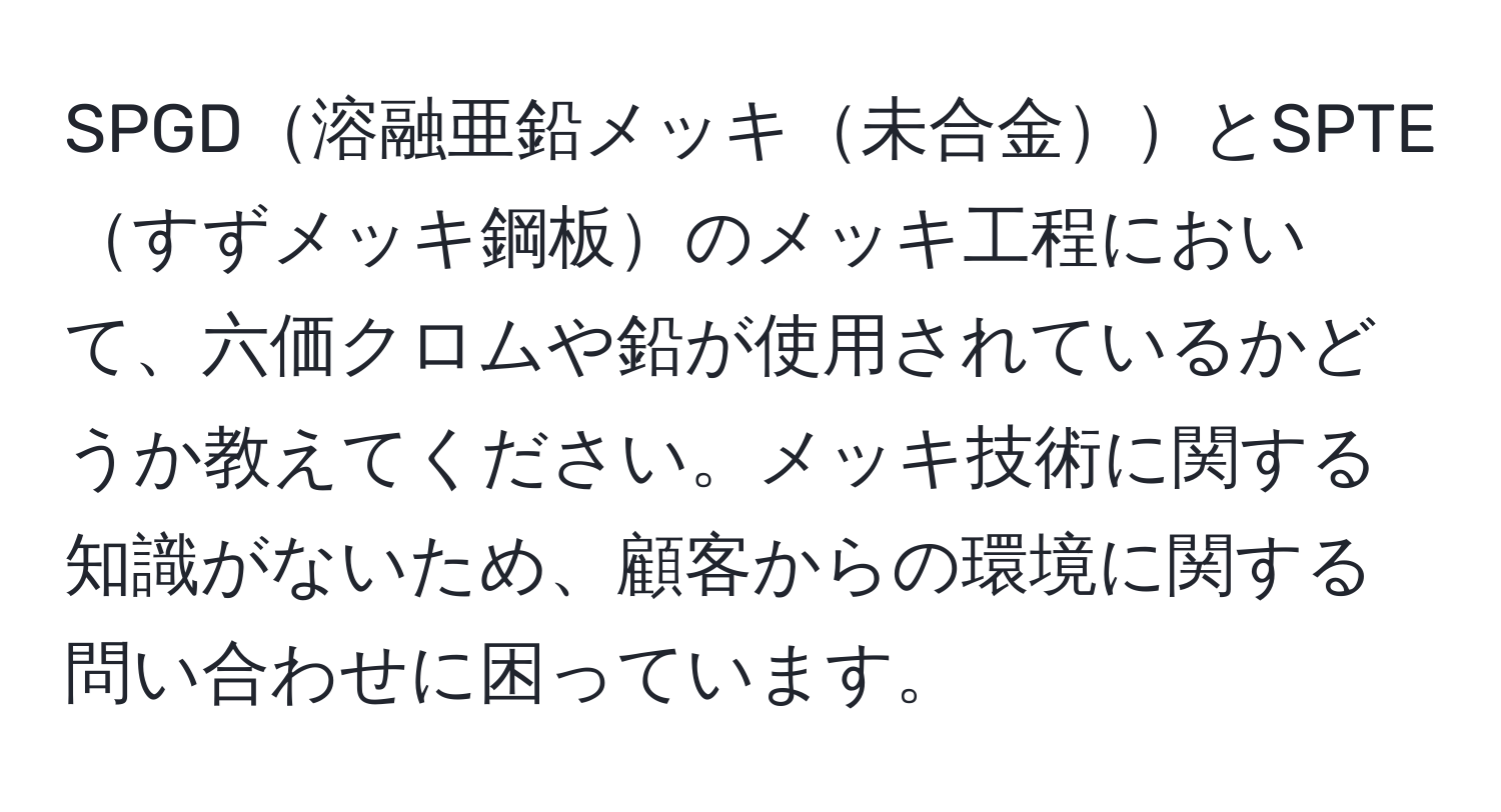 SPGD溶融亜鉛メッキ未合金とSPTEすずメッキ鋼板のメッキ工程において、六価クロムや鉛が使用されているかどうか教えてください。メッキ技術に関する知識がないため、顧客からの環境に関する問い合わせに困っています。