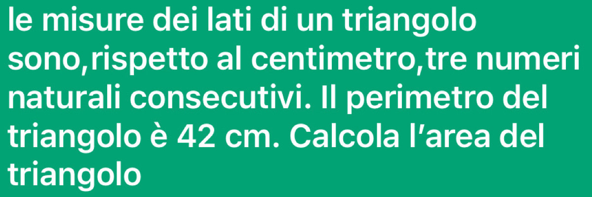 le misure dei lati di un triangolo 
sono,rispetto al centimetro,tre numeri 
naturali consecutivi. Il perimetro del 
triangolo è 42 cm. Calcola l’area del 
triangolo