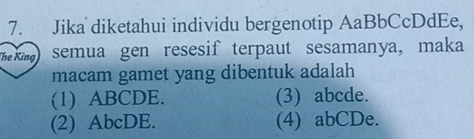 Jika diketahui individu bergenotip AaBbCcDdEe,
The King semua gen resesif terpaut sesamanya, maka
macam gamet yang dibentuk adalah
(1) ABCDE. (3) abcde.
(2) AbcDE. (4) abCDe.