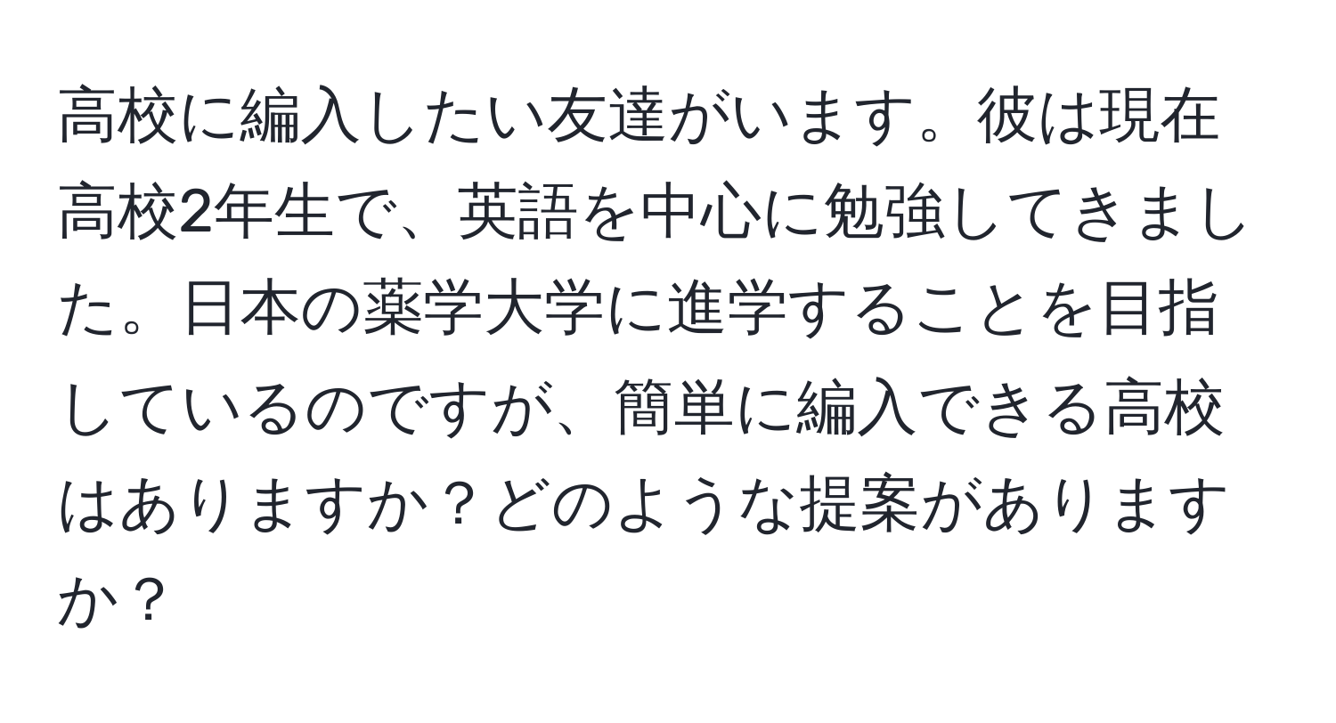 高校に編入したい友達がいます。彼は現在高校2年生で、英語を中心に勉強してきました。日本の薬学大学に進学することを目指しているのですが、簡単に編入できる高校はありますか？どのような提案がありますか？