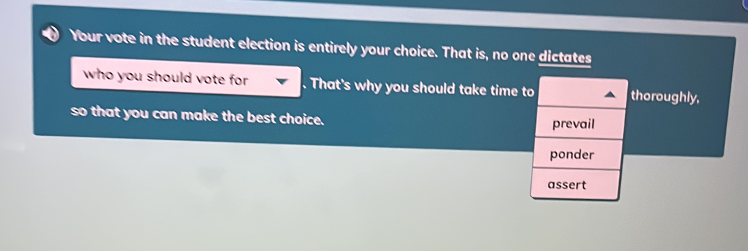 Your vote in the student election is entirely your choice. That is, no one dictates 
who you should vote for . That's why you should take time to thoroughly, 
so that you can make the best choice. prevail 
ponder 
assert