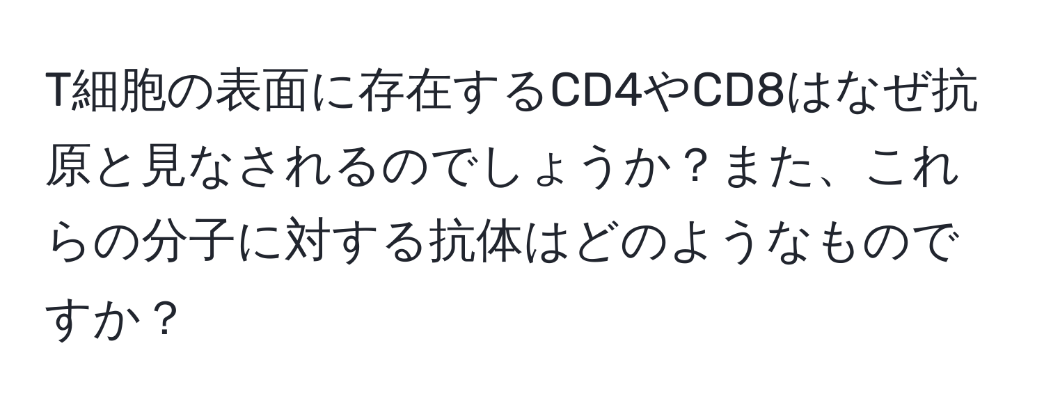 T細胞の表面に存在するCD4やCD8はなぜ抗原と見なされるのでしょうか？また、これらの分子に対する抗体はどのようなものですか？