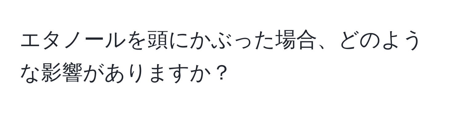 エタノールを頭にかぶった場合、どのような影響がありますか？